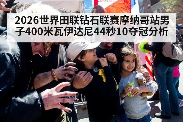 2026世界田联钻石联赛摩纳哥站男子400米瓦伊达尼44秒10夺冠分析