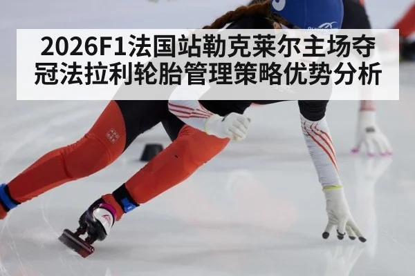 2026F1法国站勒克莱尔主场夺冠法拉利轮胎管理策略优势分析