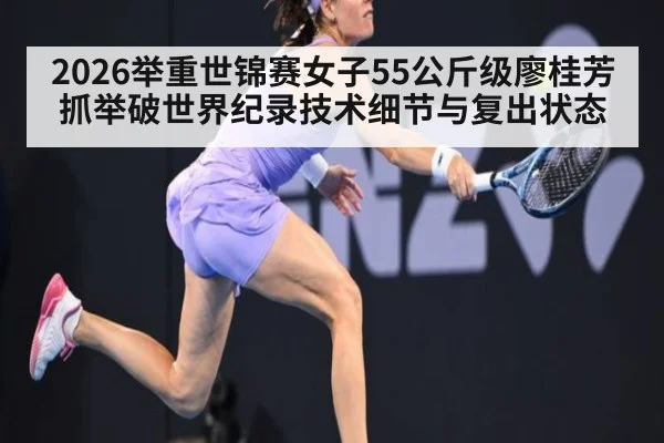 2026举重世锦赛女子55公斤级廖桂芳抓举破世界纪录技术细节与复出状态