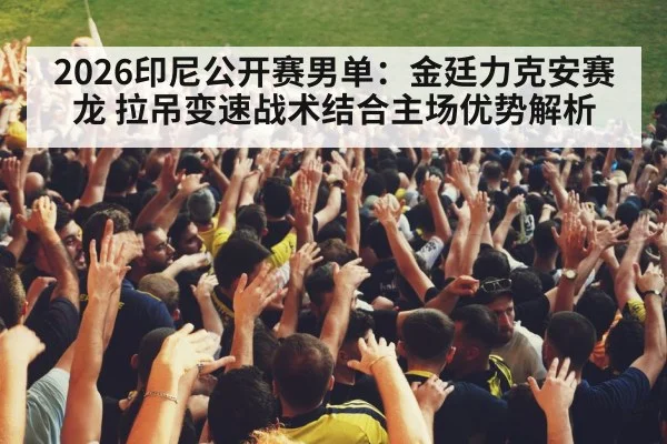 2026印尼公开赛男单：金廷力克安赛龙 拉吊变速战术结合主场优势解析