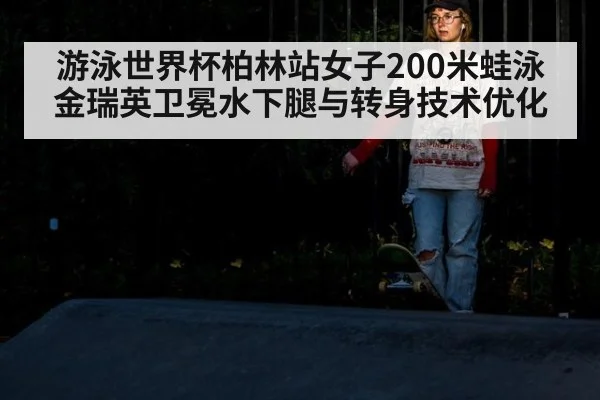 游泳世界杯柏林站女子200米蛙泳金瑞英卫冕水下腿与转身技术优化