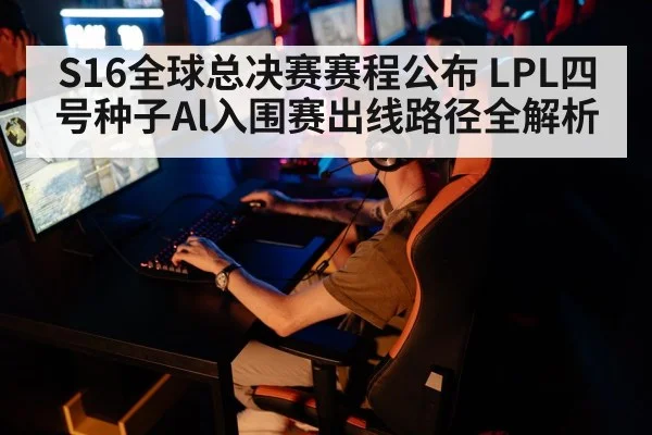 S16全球总决赛赛程公布 LPL四号种子Al入围赛出线路径全解析
