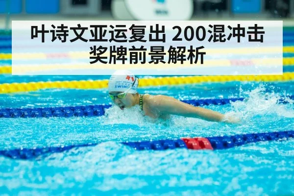 叶诗文亚运复出 200混冲击奖牌前景解析