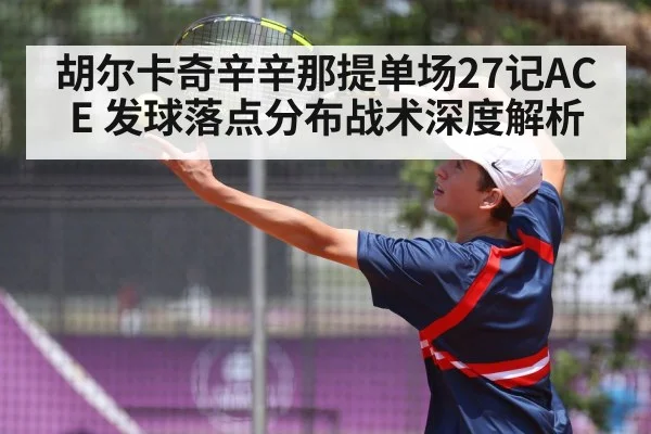 胡尔卡奇辛辛那提单场27记ACE 发球落点分布战术深度解析