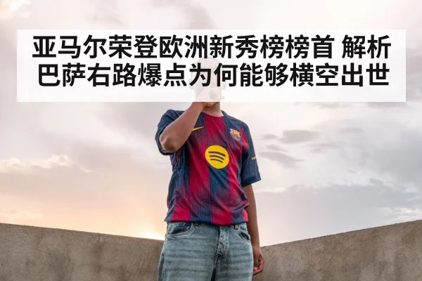 亚马尔荣登欧洲新秀榜榜首 解析巴萨右路爆点为何能够横空出世