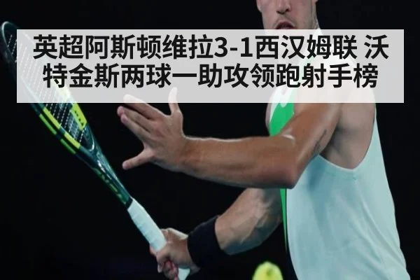 英超阿斯顿维拉3-1西汉姆联 沃特金斯两球一助攻领跑射手榜