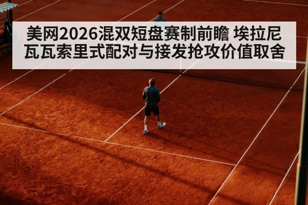 美网2026混双短盘赛制前瞻 埃拉尼瓦瓦索里式配对与接发抢攻价值取舍
