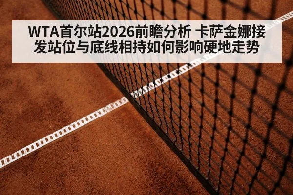 WTA首尔站2026前瞻分析 卡萨金娜接发站位与底线相持如何影响硬地走势